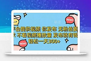 平台提供视频 你发布 无粉丝要求 不看视频播放量 发布就有钱 轻松一天300+