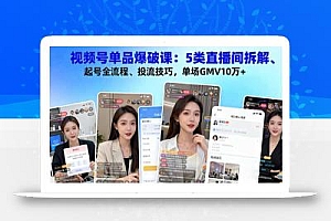视频号单品爆破课:5类直播间拆解、起号全流程、投流技巧,单场GMV10万+