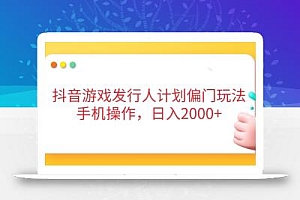 抖音游戏发行人计划偏门玩法,手机操作,日入2000+