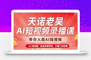 天诺老吴AI短视频录播课,带你入局AI短视频,AI+短视频,跑通视频带货