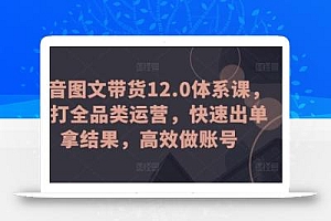 抖音图文带货12.0体系课,主打全品类运营,快速出单拿结果,高效做账号