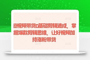 短视频带货0基础剪辑速成,掌握爆款剪辑思维,让好视频加持涨粉带货