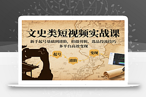 文史类短视频实战课,新手起号基础到进阶,拍摄剪辑、选品投流技巧,多平台高效变现