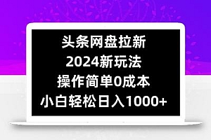 头条网盘拉新,2024新玩法,操作简单0成本,小白轻松日入1000+