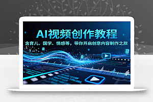 AI视频创富课,含育儿、国学、情感等,带你开启创意内容制作之旅