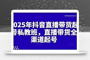 2025年抖音直播带货起号私教班,直播带货全渠道起号