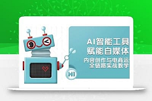 AI智能工具赋能自媒体,内容创作与电商运营,全链路实战教学