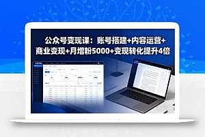 公众号变现课:账号搭建+内容运营+商业变现+月增粉5000+变现转化提升4倍
