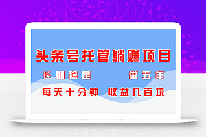 头条号托管躺赚项目,长期稳定,可做五年,每天十分钟,收益几百块