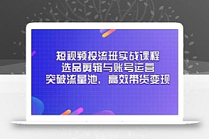 短视频投流班实战课程,选品剪辑与账号运营,突破流量池,高效带货变现
