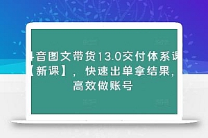 抖音图文带货13.0交付体系课【新课】,快速出单拿结果,高效做账号