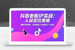 抖音老板IP实战:人设定位策略,爆款内容创作,抖加投放(7大模块62+节课