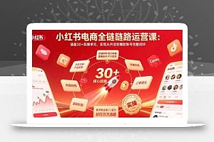 小红书电商全链路运营课:涵盖30+实操单元,实现从开店到爆款账号完整闭环