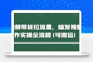 短视频带货拉流量,编发视频制作实操全流程(可搬运)