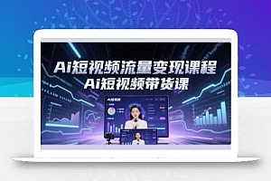 Ai短视频流量变现课程,Ai短视频带货课