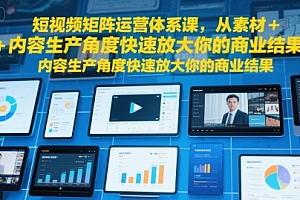 短视频矩阵运营体系课,从素材+内容生产角度快速放大你的商业结果