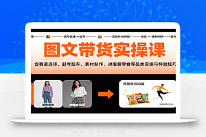 图文带货实操课,含赛道选择、起号挂车、素材制作,讲服装零食等品类实操与特效技巧