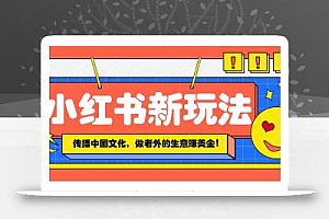 小红书流量新玩法,传播中国传统文化的同时,做老外的生意赚美金!