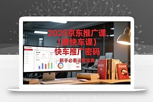 2025京东推广课(原快车课)解锁京东快车推广密码,新手必看运营宝典