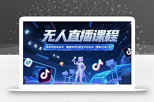 无人直播课程,非实时防风技术,覆盖快手抖音全平台玩法(更新25年7月
