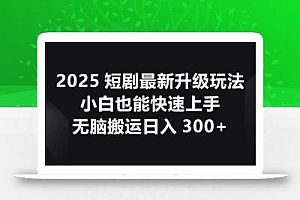 2025短剧最新升级玩法,小白也能快速上手,无脑搬运日入300+