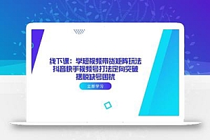 线下课:学短视频带货矩阵玩法 抖音快手视频号打法定向突破,摆脱缺号困扰