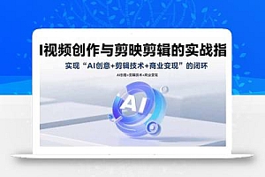 AI视频创作与剪映剪辑的实战指南,实现AI创意+剪辑技术+商业变现的闭环