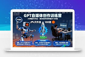 GPT自媒体创作训练营:AI神器开外挂,助你创作效率提升100倍