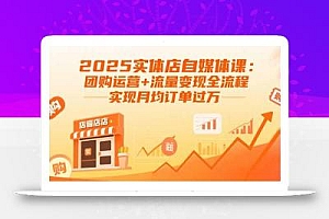 2025实体店自媒体课:团购运营+流量变现全流程,实现月均订单过万