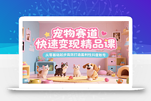 宠物赛道快速变现精品课,从零基础起步高效打造盈利性抖音账号
