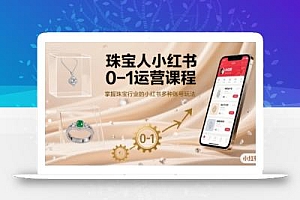 珠宝人小红书0-1运营课程,掌握珠宝行业的小红书多种账号玩法
