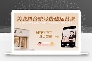 美业抖音账号搭建运营课,系统讲解账号搭建/内容创作/流量提升/转化技巧等