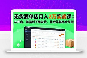 无货源单店月入2万实战课:从开店、防骗到下单发货、售后等基础全掌握