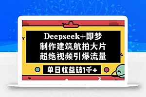 Deepseek+即梦制作建筑航拍大片超绝视频引爆流量单日收益破1k+