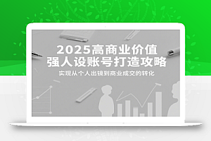 2025高商业价值强人设账号打造攻略,实现从个人出镜到商业成交的转化