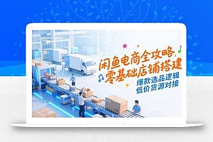 闲鱼电商全攻略,零基础店铺搭建,爆款选品逻辑,低价货源对接