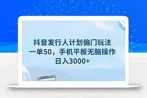 抖音发行人计划偏门玩法,一单50,手机平板无脑操作,日入3000+