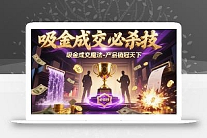 吸金成交必杀技,吸金成交魔法-产品销冠天下