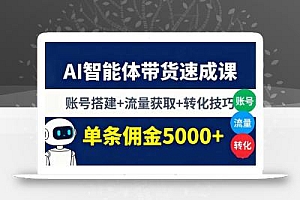 AI智能体带货速成课,账号搭建+流量获取+转化技巧,单条佣金5000+