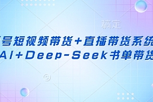 视频号短视频带货+直播带货系统课+AI+Deep-Seek书单带货