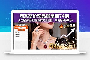 淘系高价饰品爆单课74期:从选品策略到流量爆发的全流程,单店月利润8万+
