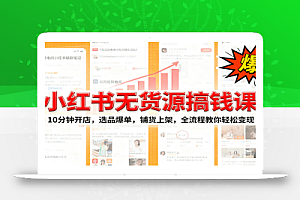 小红书无货源爆单课:10分钟开店,选品爆单,铺货上架,全流程教你轻松变现