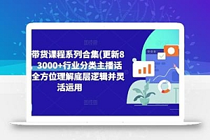 直播带货课程系列合集(更新8月),3000+行业分类主播话术,全方位理解底层逻辑并灵活运用