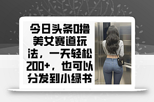 今日头条0撸美女赛道玩法,一天轻松200+,也可以分发到小绿书