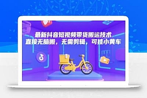 最新抖音短视频带货搬运技术,直接无脑搬,无需剪辑,可挂小黄车