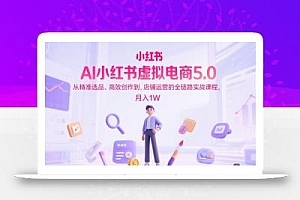 AI小红书虚拟电商5.0,从精准选品、高效创作到,店铺运营的全链路实战课程,月入1W(更新中)