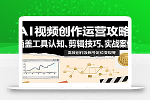 AI视频创作运营攻略:涵盖工具认知、剪辑技巧、实战案例、高效创作及账号定位变现等