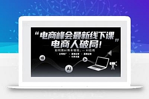 电商峰会最新线下课,电商人破局,如何用AI降本增效,AI应用-全域推广-直播运营-付费流量