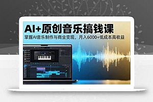 AI+原创音乐搞钱课:掌握AI音乐制作与商业变现,月入6000+低成本高收益