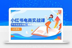 小红书电商实战课-5月更新,开店选品全流程,爆款笔记创作技巧